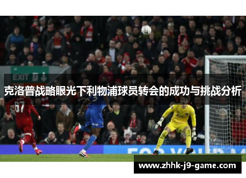 克洛普战略眼光下利物浦球员转会的成功与挑战分析