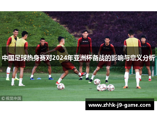 中国足球热身赛对2024年亚洲杯备战的影响与意义分析