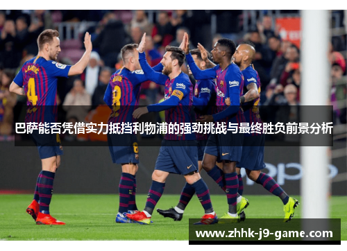巴萨能否凭借实力抵挡利物浦的强劲挑战与最终胜负前景分析