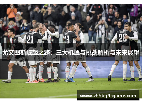 尤文图斯崛起之路：三大机遇与挑战解析与未来展望