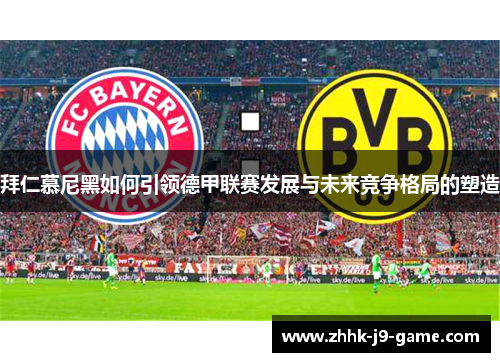 拜仁慕尼黑如何引领德甲联赛发展与未来竞争格局的塑造