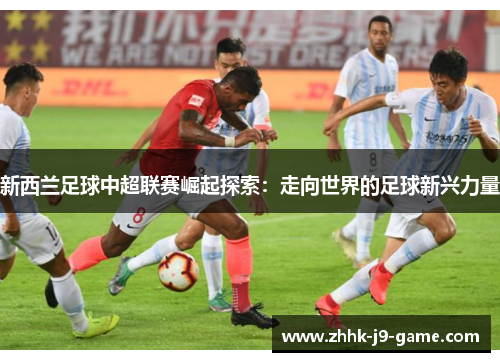 新西兰足球中超联赛崛起探索：走向世界的足球新兴力量