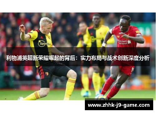 利物浦英超新荣耀崛起的背后：实力布局与战术创新深度分析