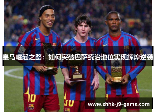 皇马崛起之路：如何突破巴萨统治地位实现辉煌逆袭