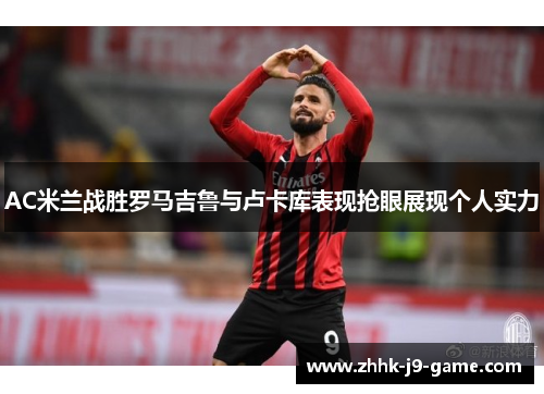 AC米兰战胜罗马吉鲁与卢卡库表现抢眼展现个人实力