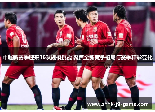 中超新赛季迎来16队规模挑战 聚焦全新竞争格局与赛季精彩变化