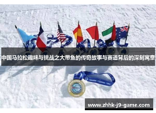 中国马拉松趣味与挑战之大带鱼的传奇故事与赛道背后的深刻寓意