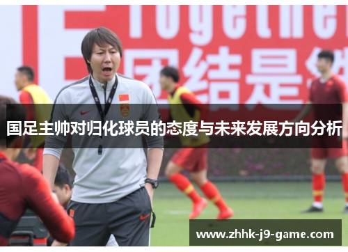 国足主帅对归化球员的态度与未来发展方向分析