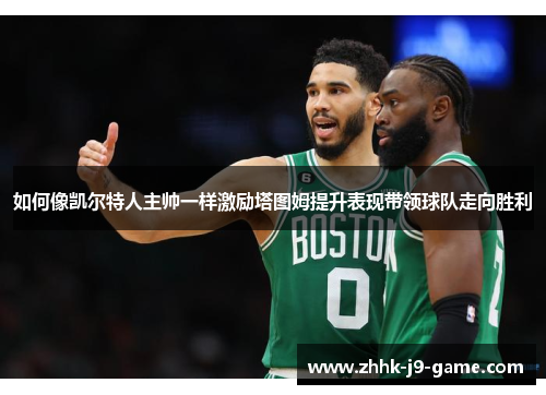 如何像凯尔特人主帅一样激励塔图姆提升表现带领球队走向胜利