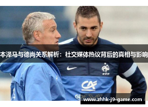 本泽马与德尚关系解析：社交媒体热议背后的真相与影响