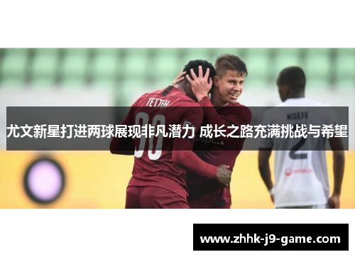 尤文新星打进两球展现非凡潜力 成长之路充满挑战与希望