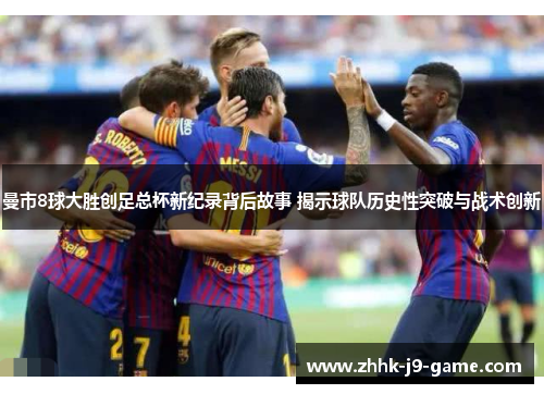 曼市8球大胜创足总杯新纪录背后故事 揭示球队历史性突破与战术创新