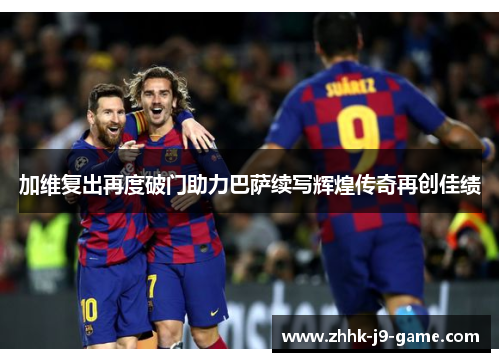 加维复出再度破门助力巴萨续写辉煌传奇再创佳绩