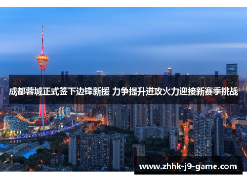 成都蓉城正式签下边锋新援 力争提升进攻火力迎接新赛季挑战