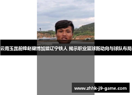 云南玉昆前锋赵健博加盟辽宁铁人 揭示职业篮球新动向与球队布局