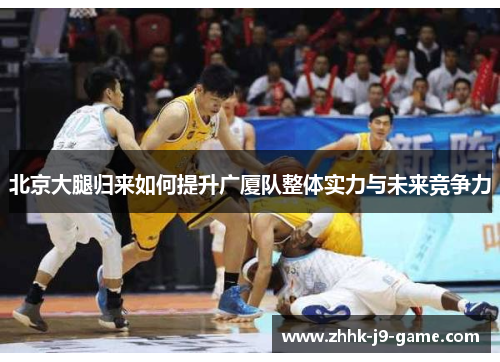 北京大腿归来如何提升广厦队整体实力与未来竞争力