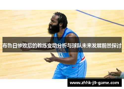 布鲁日惨败后的教练变动分析与球队未来发展前景探讨