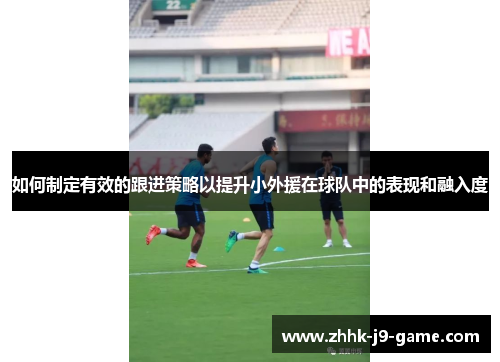 如何制定有效的跟进策略以提升小外援在球队中的表现和融入度