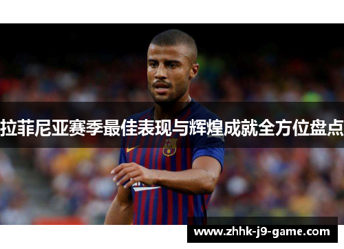 拉菲尼亚赛季最佳表现与辉煌成就全方位盘点