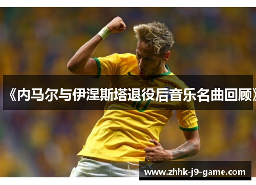 《内马尔与伊涅斯塔退役后音乐名曲回顾》