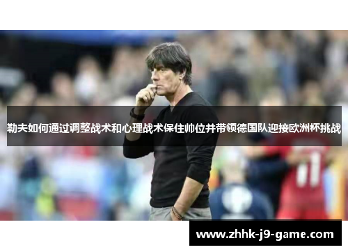 勒夫如何通过调整战术和心理战术保住帅位并带领德国队迎接欧洲杯挑战