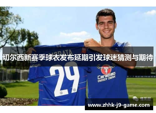 切尔西新赛季球衣发布延期引发球迷猜测与期待