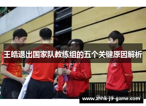 王皓退出国家队教练组的五个关键原因解析