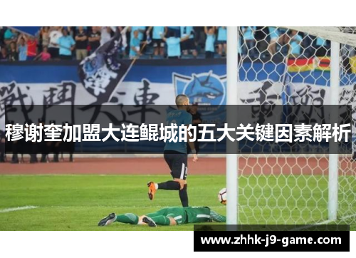 穆谢奎加盟大连鲲城的五大关键因素解析