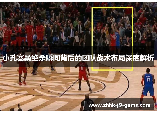 小孔塞桑绝杀瞬间背后的团队战术布局深度解析