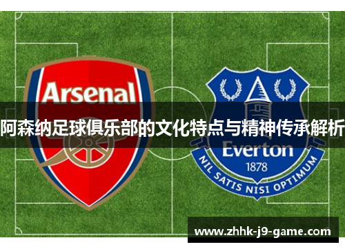 阿森纳足球俱乐部的文化特点与精神传承解析