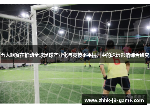 五大联赛在推动全球足球产业化与竞技水平提升中的深远影响综合研究