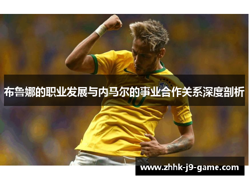 布鲁娜的职业发展与内马尔的事业合作关系深度剖析