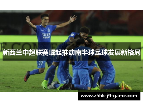 新西兰中超联赛崛起推动南半球足球发展新格局