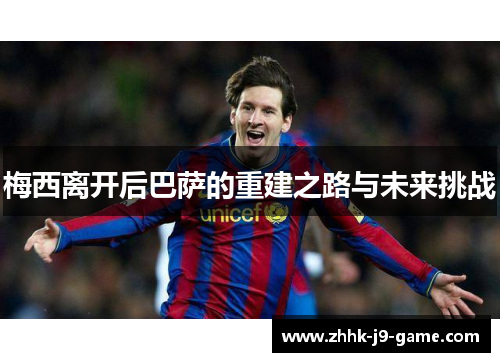 梅西离开后巴萨的重建之路与未来挑战