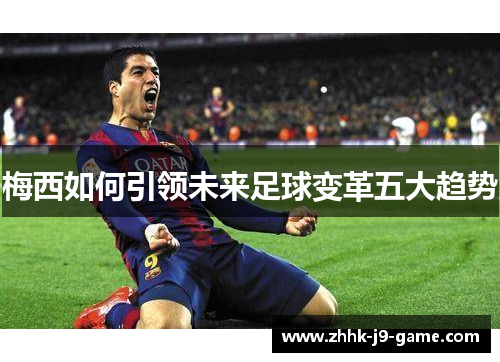 梅西如何引领未来足球变革五大趋势