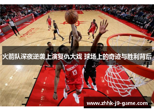 火箭队深夜逆袭上演复仇大戏 球场上的奇迹与胜利背后
