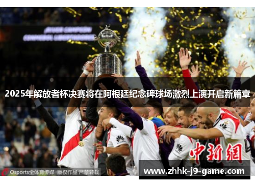 2025年解放者杯决赛将在阿根廷纪念碑球场激烈上演开启新篇章