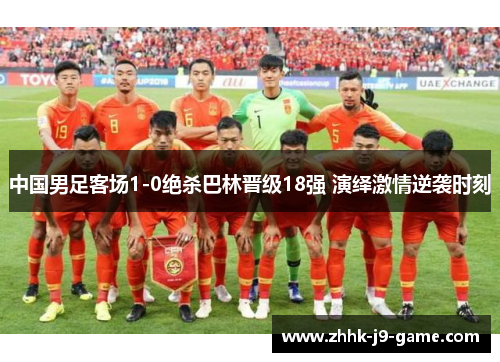 中国男足客场1-0绝杀巴林晋级18强 演绎激情逆袭时刻