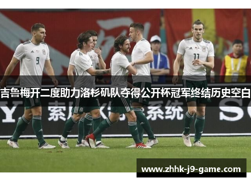 吉鲁梅开二度助力洛杉矶队夺得公开杯冠军终结历史空白