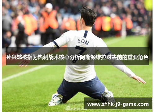 孙兴慜被指为热刺战术核心分析阿斯顿维拉对决前的重要角色