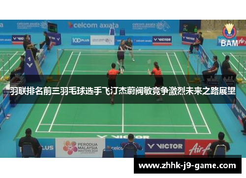 羽联排名前三羽毛球选手飞汀杰蔚阀敏竞争激烈未来之路展望