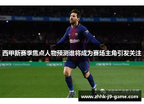 西甲新赛季焦点人物预测谁将成为赛场主角引发关注